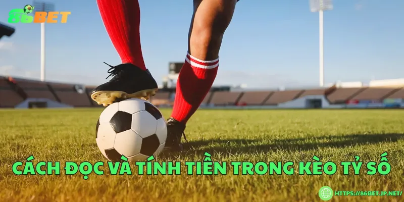 Kèo tỷ số là gì? Cách đọc, luật chơi và bí quyết dự đoán Cách đọc và tính tiền trong kèo tỷ số